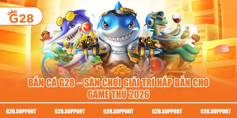 Bắn Cá G28 – Sân Chơi Giải Trí Hấp Dẫn Cho Game Thủ 2026